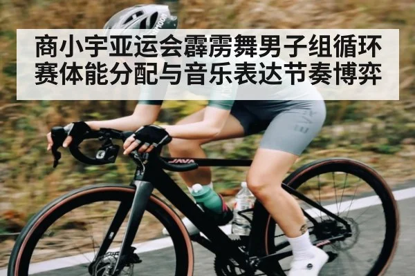 商小宇亚运会霹雳舞男子组循环赛体能分配与音乐表达节奏博弈